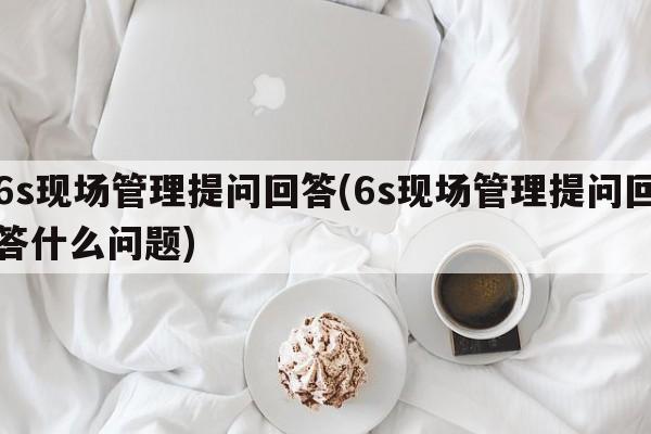 6s现场管理提问回答(6s现场管理提问回答什么问题)