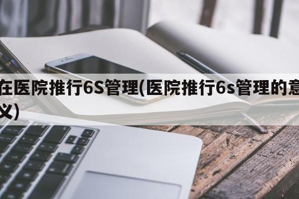 在医院推行6S管理(医院推行6s管理的意义)